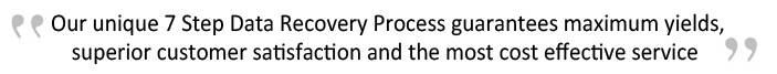Our unique 7 step data recovery process guarantees maximum yields, superior customer satisfaction and the most cost effective service